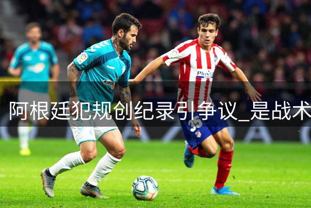 阿根廷犯规创纪录引争议 是战术失控还是精神崩溃？